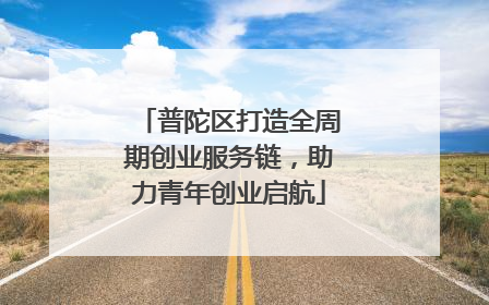 普陀区打造全周期创业服务链，助力青年创业启航