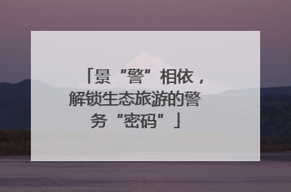 景“警”相依，解锁生态旅游的警务“密码”