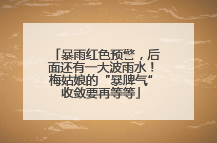 暴雨红色预警，后面还有一大波雨水！梅姑娘的“暴脾气”收敛要再等等