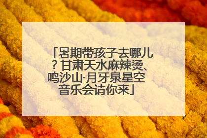 暑期带孩子去哪儿？甘肃天水麻辣烫、鸣沙山·月牙泉星空音乐会请你来