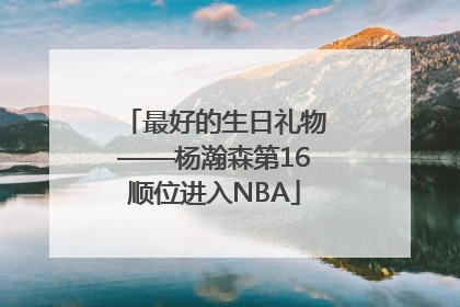最好的生日礼物——杨瀚森第16顺位进入NBA