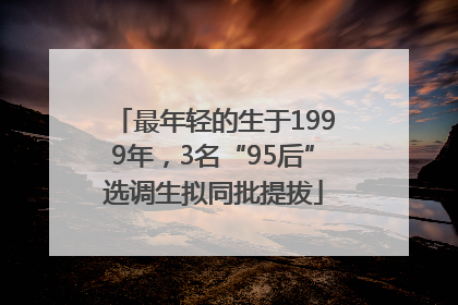 最年轻的生于1999年，3名“95后”选调生拟同批提拔
