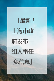 最新！上海市政府发布一组人事任免信息