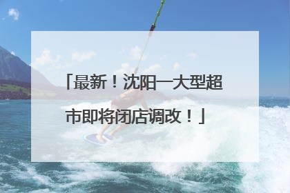 最新！沈阳一大型超市即将闭店调改！