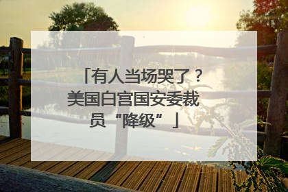 有人当场哭了？美国白宫国安委裁员“降级”