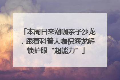 本周日来潮咖亲子沙龙，跟着科普大咖倪海龙解锁护眼“超能力”