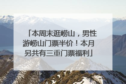 本周末逛崂山，男性游崂山门票半价！本月另共有三重门票福利
