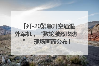 歼-20紧急升空逼退外军机，“数轮激烈攻防”，现场画面公布