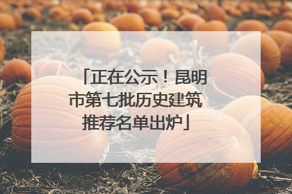 正在公示！昆明市第七批历史建筑推荐名单出炉