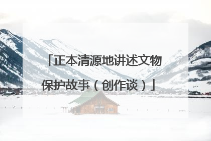 正本清源地讲述文物保护故事（创作谈）