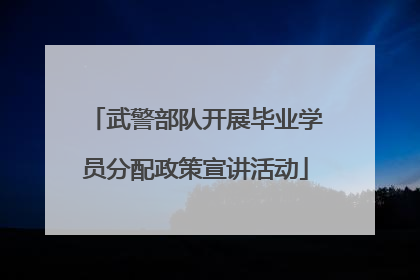 武警部队开展毕业学员分配政策宣讲活动