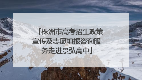 株洲市高考招生政策宣传及志愿填报咨询服务走进景弘高中