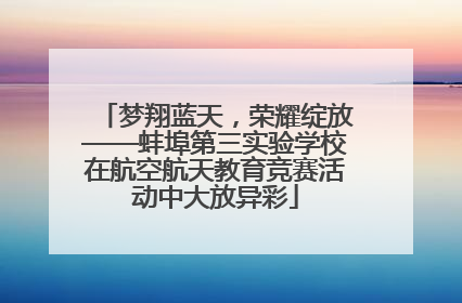 梦翔蓝天，荣耀绽放——蚌埠第三实验学校在航空航天教育竞赛活动中大放异彩