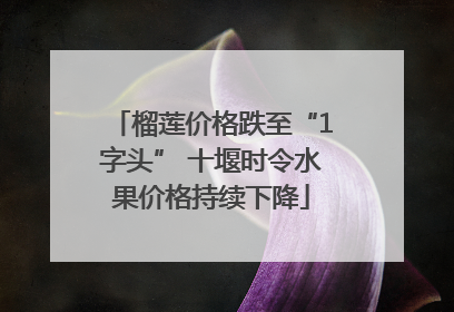 榴莲价格跌至“1字头” 十堰时令水果价格持续下降
