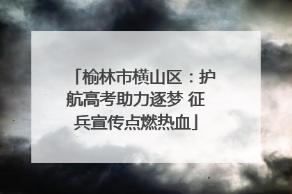 榆林市横山区：护航高考助力逐梦 征兵宣传点燃热血