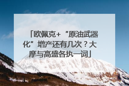 欧佩克+“原油武器化”增产还有几次？大摩与高盛各执一词