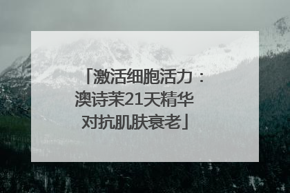 激活细胞活力：澳诗茉21天精华对抗肌肤衰老