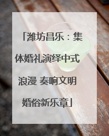 潍坊昌乐：集体婚礼演绎中式浪漫 奏响文明婚俗新乐章