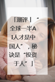 潮评丨“全球一半AI人才是中国人”，秘诀是“投资于人”