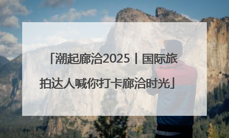 潮起廊洽2025丨国际旅拍达人喊你打卡廊洽时光