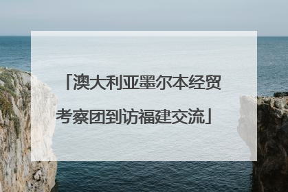 澳大利亚墨尔本经贸考察团到访福建交流