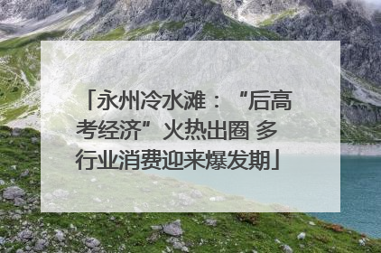 永州冷水滩：“后高考经济”火热出圈 多行业消费迎来爆发期