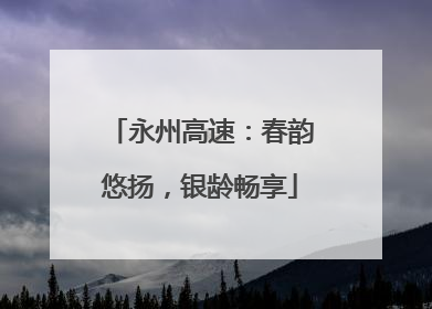 永州高速：春韵悠扬，银龄畅享