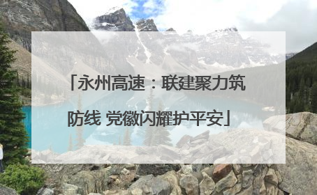 永州高速：联建聚力筑防线 党徽闪耀护平安