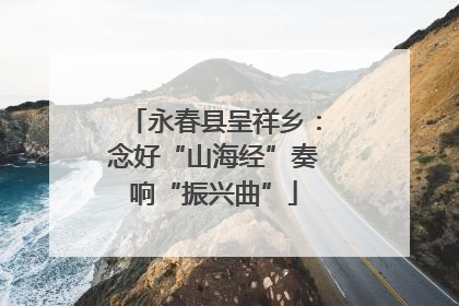 永春县呈祥乡：念好“山海经”奏响“振兴曲”