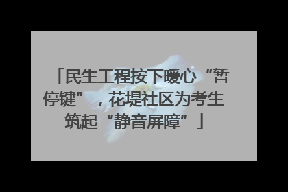民生工程按下暖心“暂停键”，花堤社区为考生筑起“静音屏障”