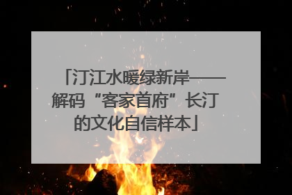 汀江水暖绿新岸——解码“客家首府”长汀的文化自信样本