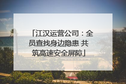 江汉运营公司：全员查找身边隐患 共筑高速安全屏障