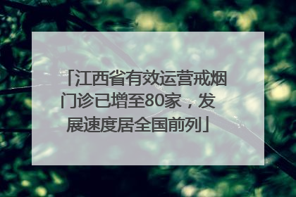 江西省有效运营戒烟门诊已增至80家，发展速度居全国前列