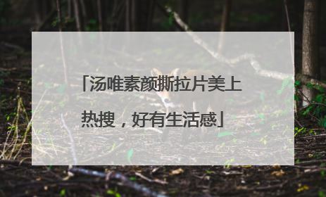 汤唯素颜撕拉片美上热搜，好有生活感