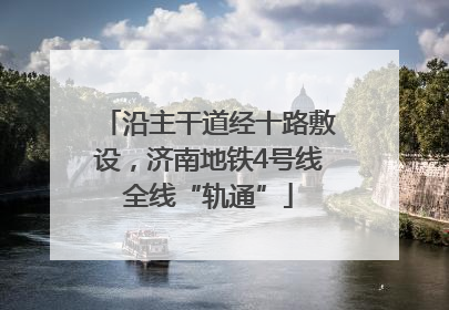 沿主干道经十路敷设，济南地铁4号线全线“轨通”