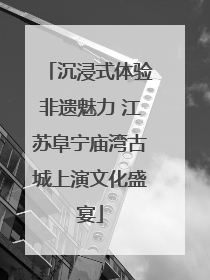 沉浸式体验非遗魅力 江苏阜宁庙湾古城上演文化盛宴