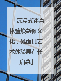 沉浸式迷宫体验焕新傩文化，傩面具艺术体验展在长启幕