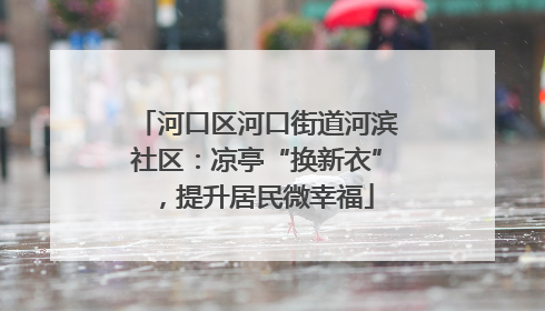 河口区河口街道河滨社区：凉亭“换新衣”，提升居民微幸福