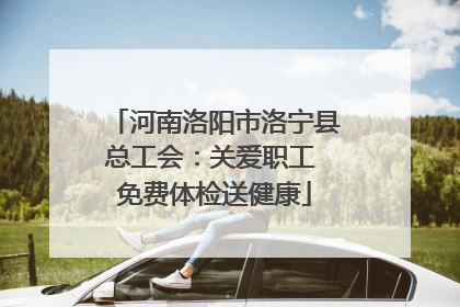 河南洛阳市洛宁县总工会：关爱职工 免费体检送健康