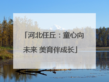 河北任丘：童心向未来 美育伴成长