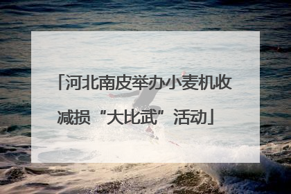 河北南皮举办小麦机收减损“大比武”活动