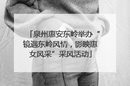 泉州惠安东岭举办“镜遇东岭风情，影映惠女风采”采风活动