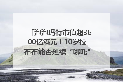 泡泡玛特市值超3600亿港元！10岁拉布布能否延续“哪吒”神话？｜热财经