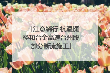 注意绕行 杭温捷径和台金高速台州段部分断流施工