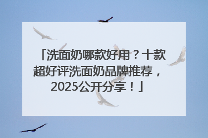 洗面奶哪款好用？十款超好评洗面奶品牌推荐，2025公开分享！