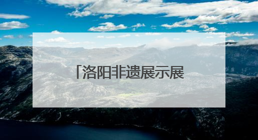 洛阳非遗展示展演活动启幕，青春力量让千年技艺“潮” 起来