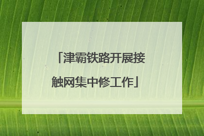 津霸铁路开展接触网集中修工作
