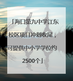 海口第九中学江东校区项目冲刺收尾，可提供中小学学位约2500个