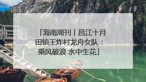 海南周刊丨昌江十月田镇王炸村龙舟女队：乘风破浪 水中生花