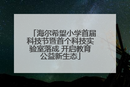 海尔希望小学首届科技节暨首个科技实验室落成 开启教育公益新生态